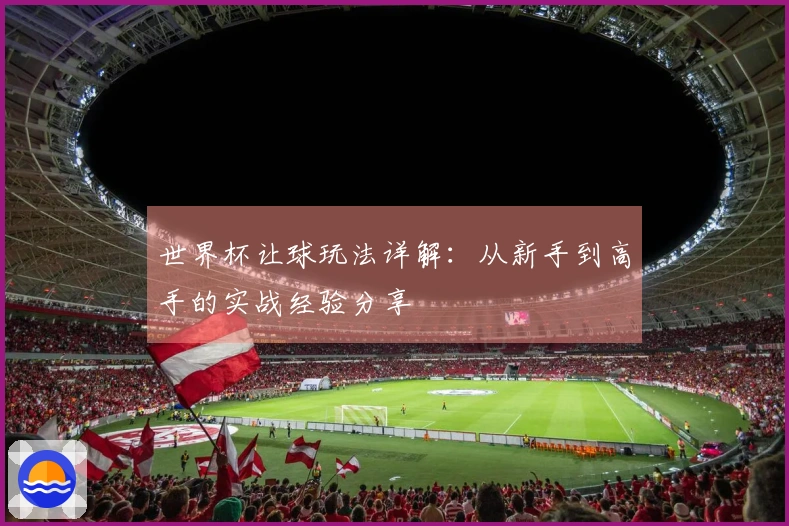 世界杯让球玩法详解：从新手到高手的实战经验分享