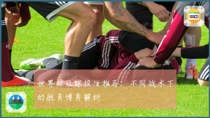 世界杯让球投注推荐：不同战术下的胜负博弈解析