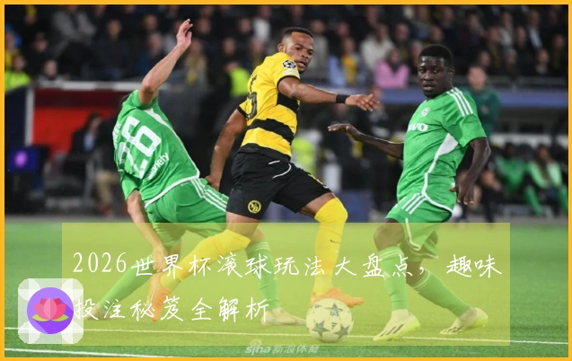 2026世界杯滚球玩法大盘点，趣味投注秘笈全解析