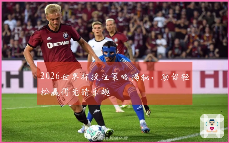 2026世界杯投注策略揭秘，助你轻松赢得竞猜乐趣