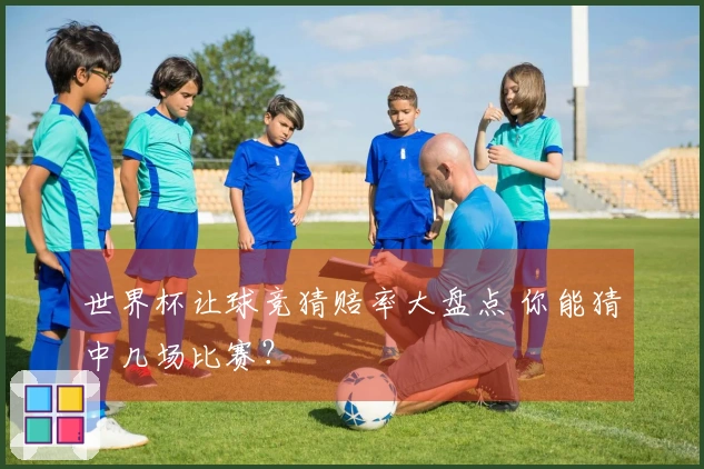世界杯让球竞猜赔率大盘点 你能猜中几场比赛？