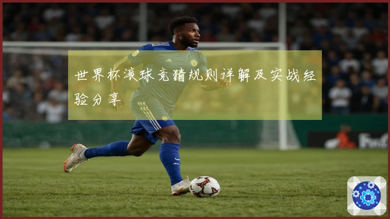 世界杯滚球竞猜规则详解及实战经验分享