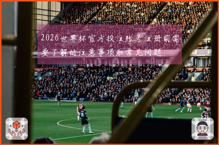 2026世界杯官方投注账号注册前需要了解的注意事项和常见问题