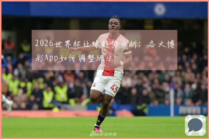 2026世界杯让球趋势分析：各大博彩App如何调整玩法