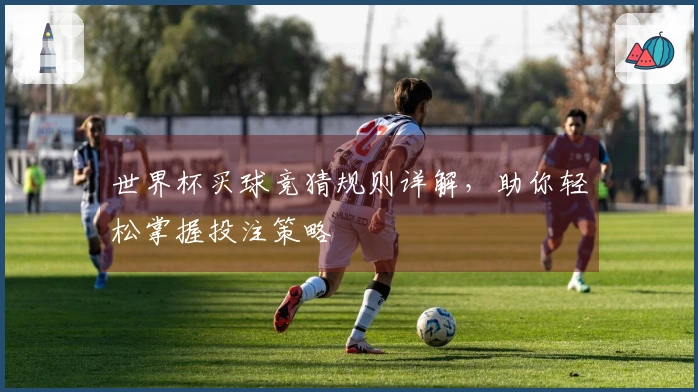 世界杯买球竞猜规则详解，助你轻松掌握投注策略