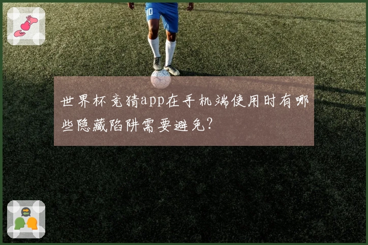 世界杯竞猜app在手机端使用时有哪些隐藏陷阱需要避免？