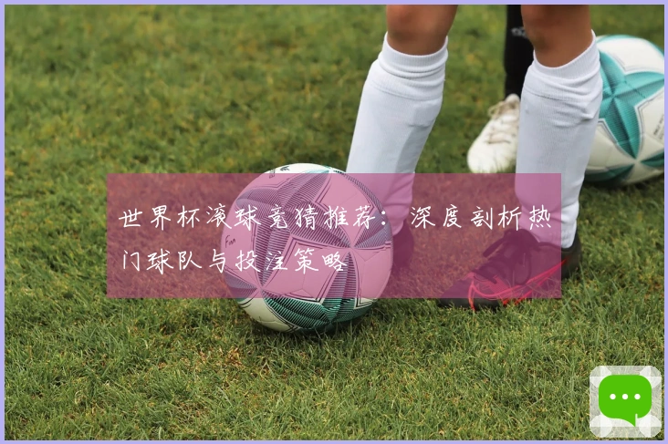 世界杯滚球竞猜推荐：深度剖析热门球队与投注策略