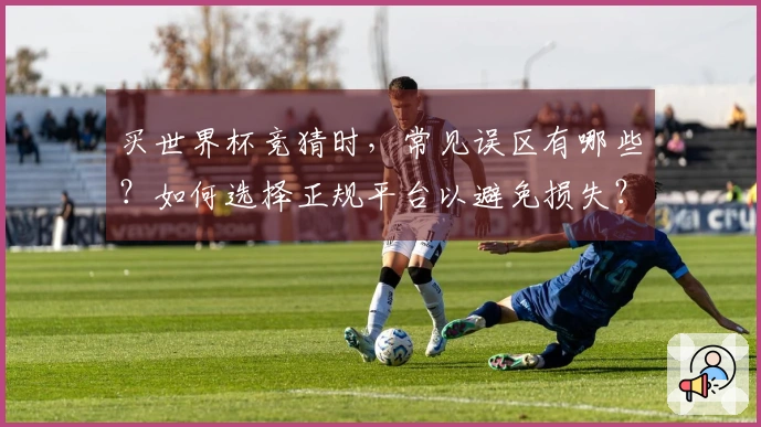 买世界杯竞猜时，常见误区有哪些？如何选择正规平台以避免损失？