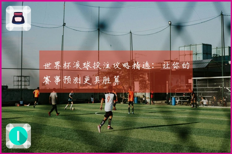 世界杯滚球投注攻略精选：让你的赛事预测更具胜算