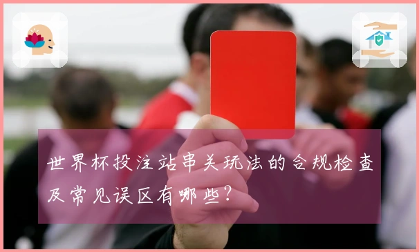 世界杯投注站串关玩法的合规检查及常见误区有哪些？