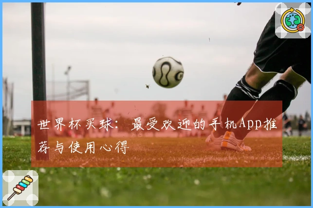 世界杯买球：最受欢迎的手机App推荐与使用心得