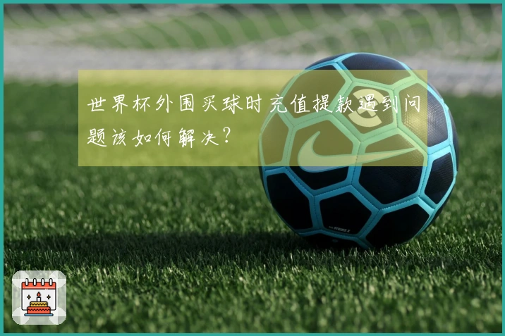 世界杯外围买球时充值提款遇到问题该如何解决？
