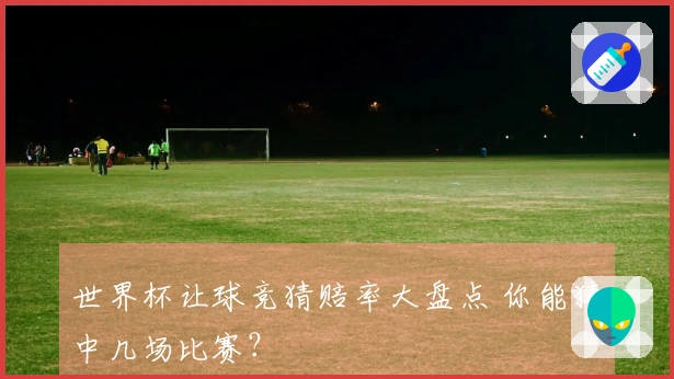 世界杯让球竞猜赔率大盘点 你能猜中几场比赛?