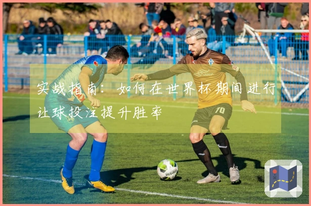 实战指南：如何在世界杯期间进行让球投注提升胜率
