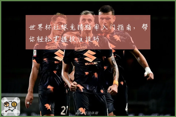 世界杯让球竞猜赔率入门指南，帮你轻松掌握投注技巧