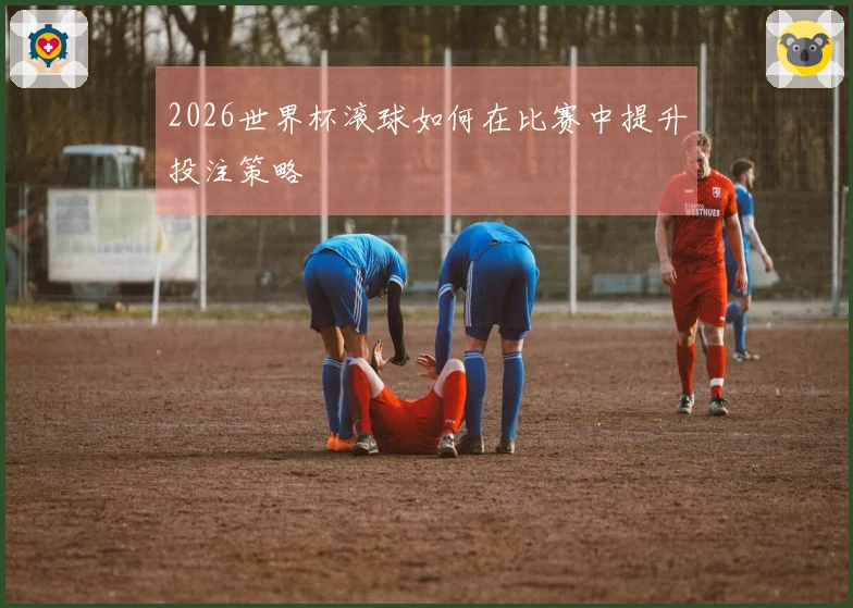 2026世界杯滚球如何在比赛中提升投注策略