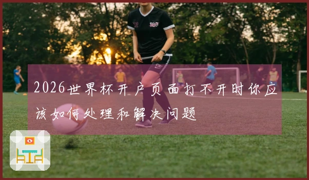 2026世界杯开户页面打不开时你应该如何处理和解决问题