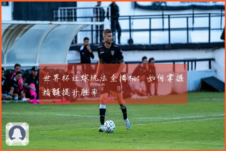 世界杯让球玩法全揭秘：如何掌握精髓提升胜率