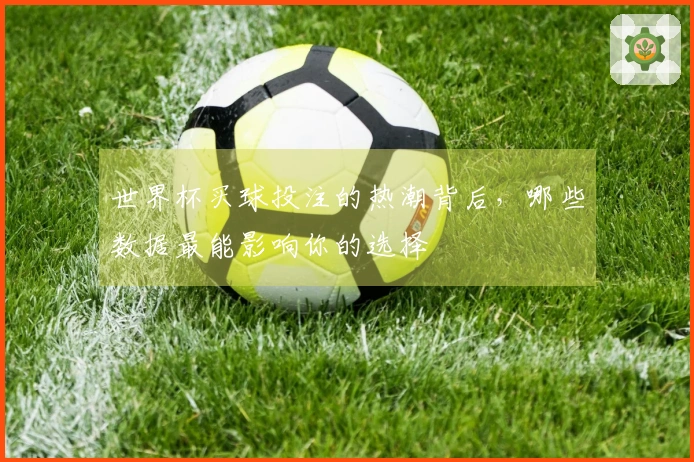 世界杯买球投注的热潮背后,哪些数据最能影响你的选择