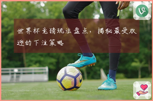 世界杯竞猜玩法盘点，揭秘最受欢迎的下注策略