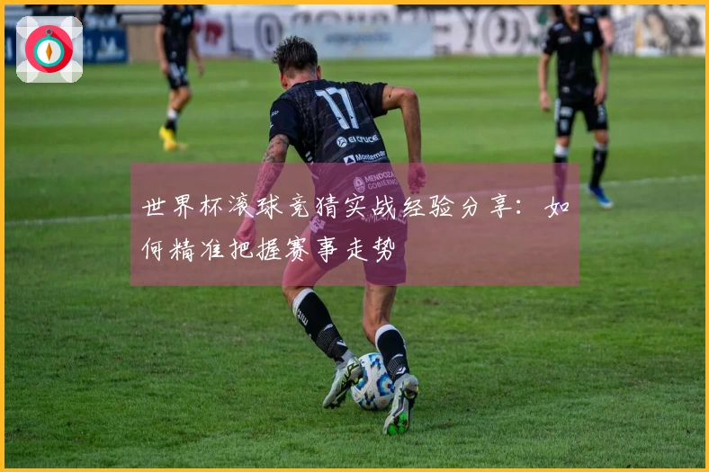 世界杯滚球竞猜实战经验分享：如何精准把握赛事走势