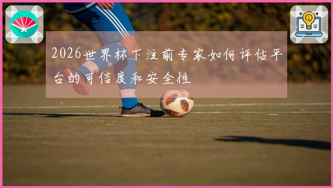 2026世界杯下注前专家如何评估平台的可信度和安全性