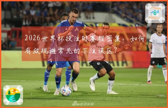 2026世界杯投注时赛程密集，如何有效规避常见的下注误区？