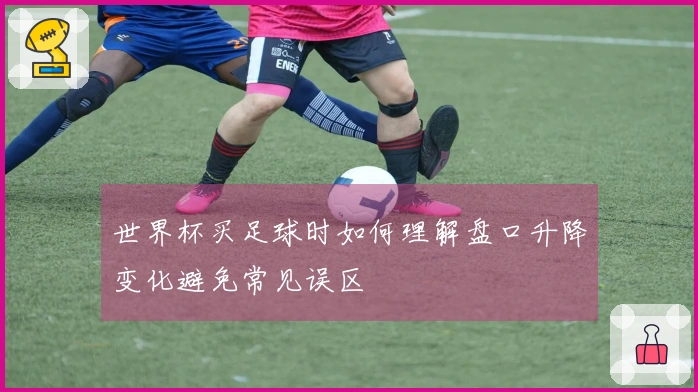 世界杯买足球时如何理解盘口升降变化避免常见误区