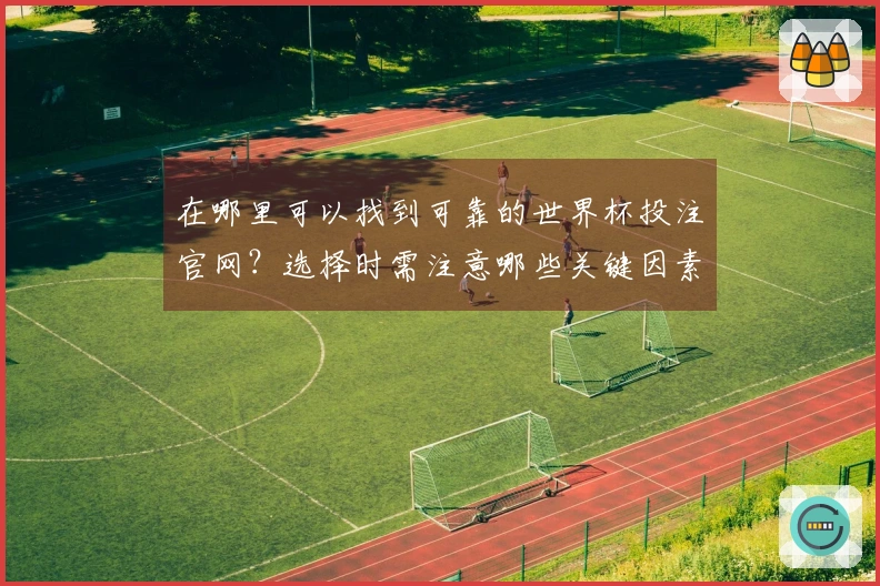 在哪里可以找到可靠的世界杯投注官网？选择时需注意哪些关键因素？