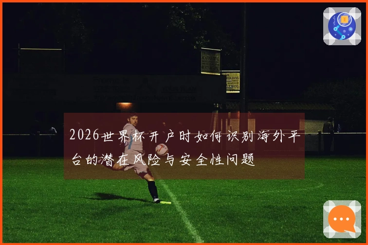 2026世界杯开户时如何识别海外平台的潜在风险与安全性问题