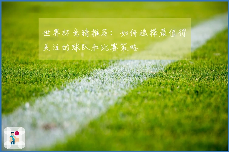 世界杯竞猜推荐：如何选择最值得关注的球队和比赛策略
