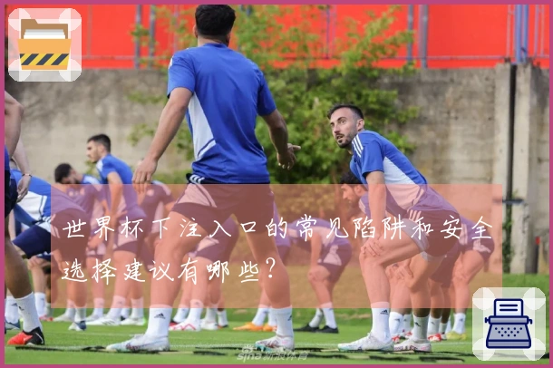 世界杯下注入口的常见陷阱和安全选择建议有哪些？