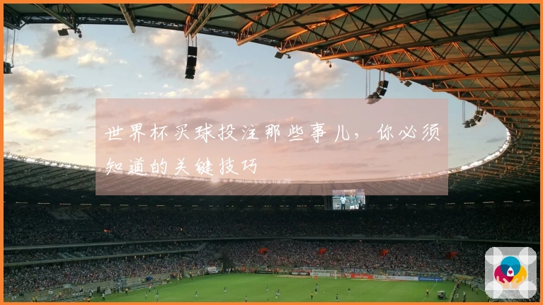 世界杯买球投注那些事儿，你必须知道的关键技巧