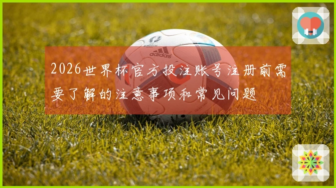 2026世界杯官方投注账号注册前需要了解的注意事项和常见问题