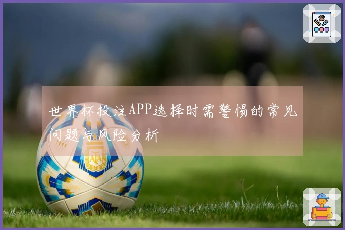 世界杯投注APP选择时需警惕的常见问题与风险分析