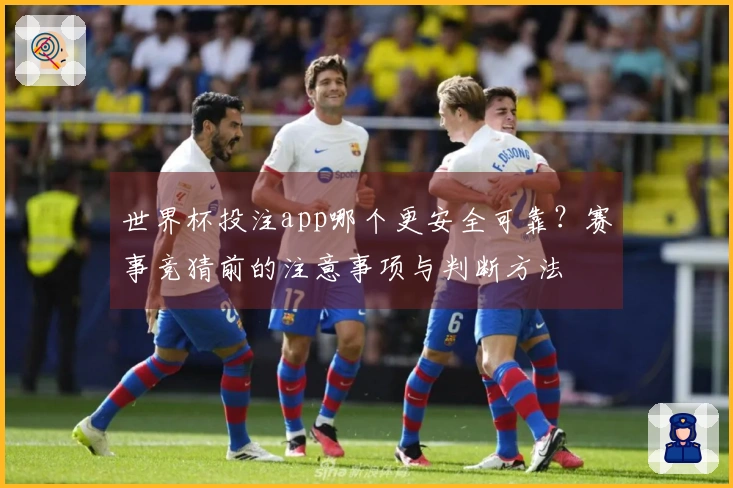 世界杯投注app哪个更安全可靠？赛事竞猜前的注意事项与判断方法