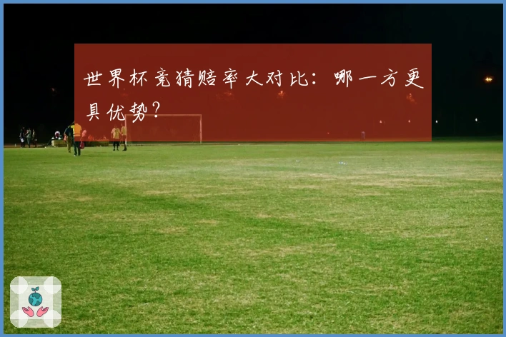 世界杯竞猜赔率大对比:哪一方更具优势?