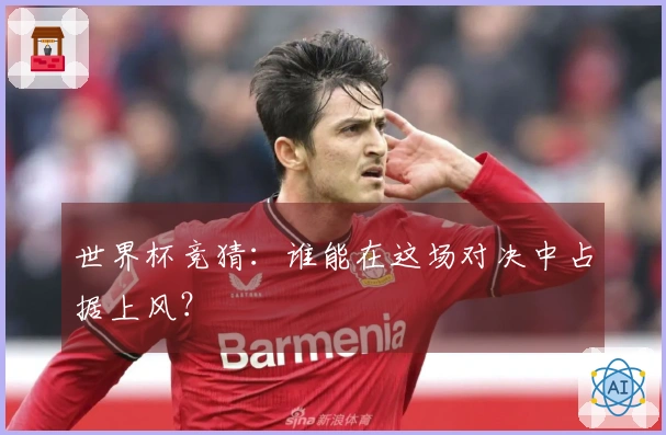 世界杯竞猜：谁能在这场对决中占据上风？