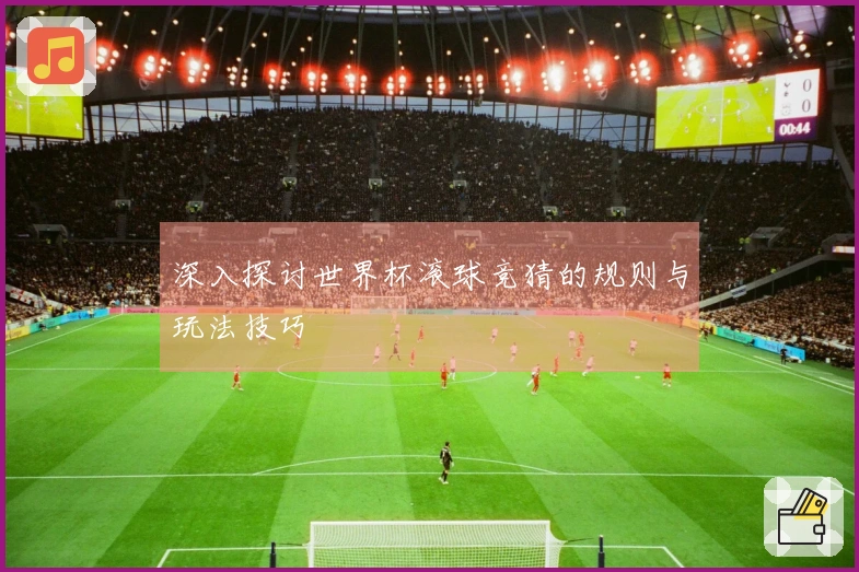 深入探讨世界杯滚球竞猜的规则与玩法技巧