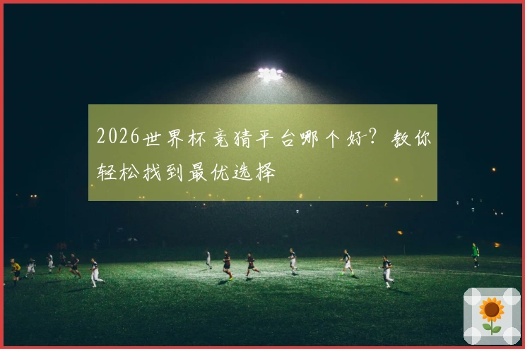 2026世界杯竞猜平台哪个好？教你轻松找到最优选择