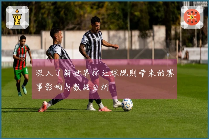 深入了解世界杯让球规则带来的赛事影响与数据分析