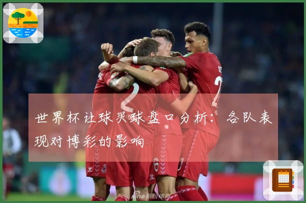 世界杯让球买球盘口分析：各队表现对博彩的影响