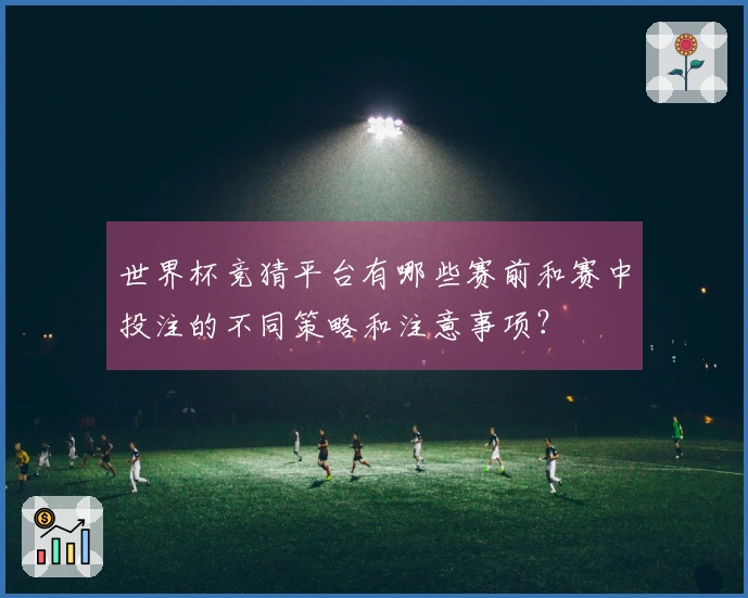 世界杯竞猜平台有哪些赛前和赛中投注的不同策略和注意事项？