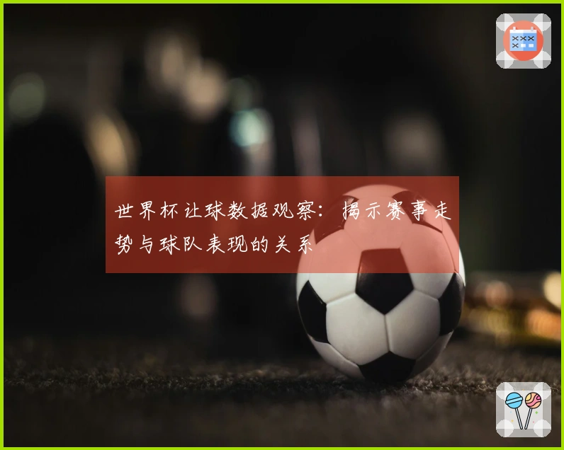 世界杯让球数据观察：揭示赛事走势与球队表现的关系