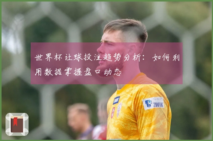 世界杯让球投注趋势分析：如何利用数据掌握盘口动态