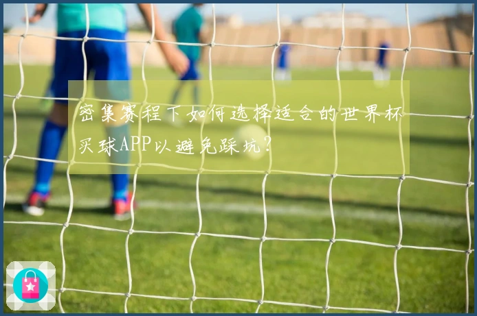 密集赛程下如何选择适合的世界杯买球APP以避免踩坑？