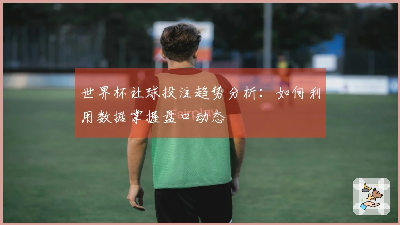 世界杯让球投注趋势分析：如何利用数据掌握盘口动态