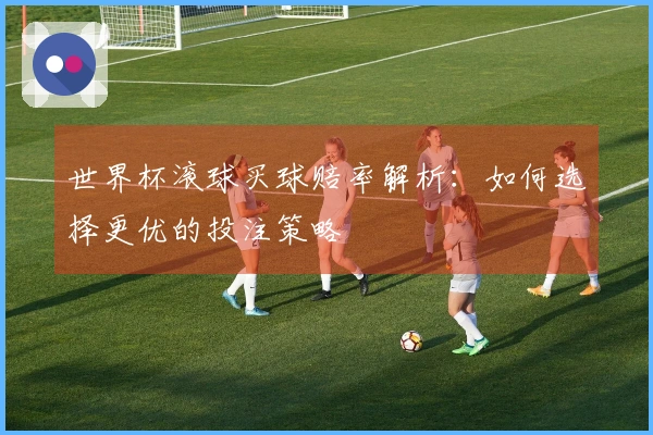 世界杯滚球买球赔率解析：如何选择更优的投注策略