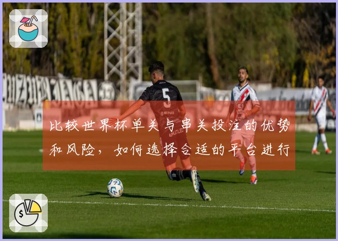 比较世界杯单关与串关投注的优势和风险，如何选择合适的平台进行下注