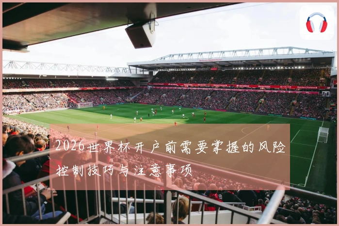 2026世界杯开户前需要掌握的风险控制技巧与注意事项